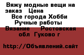 Вяжу модные вещи на заказ › Цена ­ 3000-10000 - Все города Хобби. Ручные работы » Вязание   . Ростовская обл.,Гуково г.